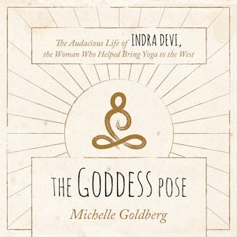 The Goddess Pose: The Audacious Life of Indra Devi, the Woman Who Helped Bring Yoga to the West - undefined