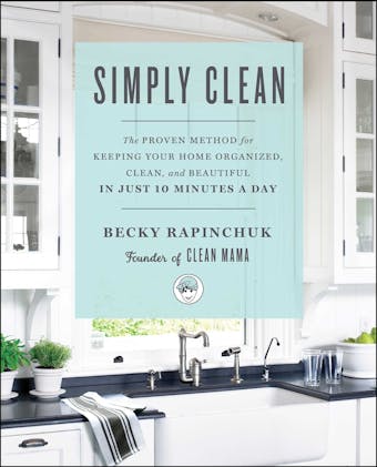 Simply Clean: The Proven Method for Keeping Your Home Organized, Clean, and Beautiful in Just 10 Minutes a Day - Becky Rapinchuk