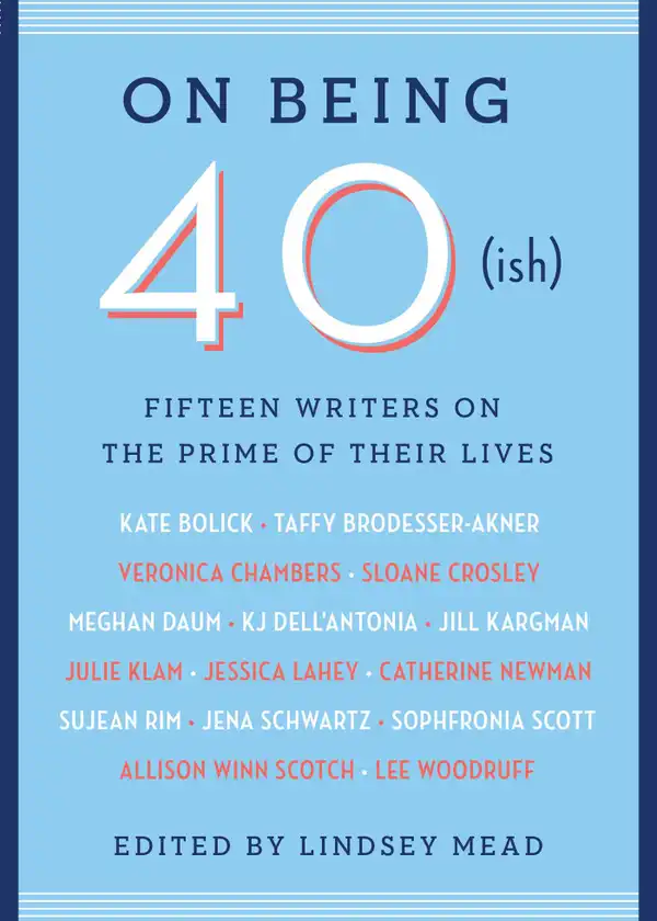 On Being 40(ish) : Fifteen Writers on the Prime of Their Lives