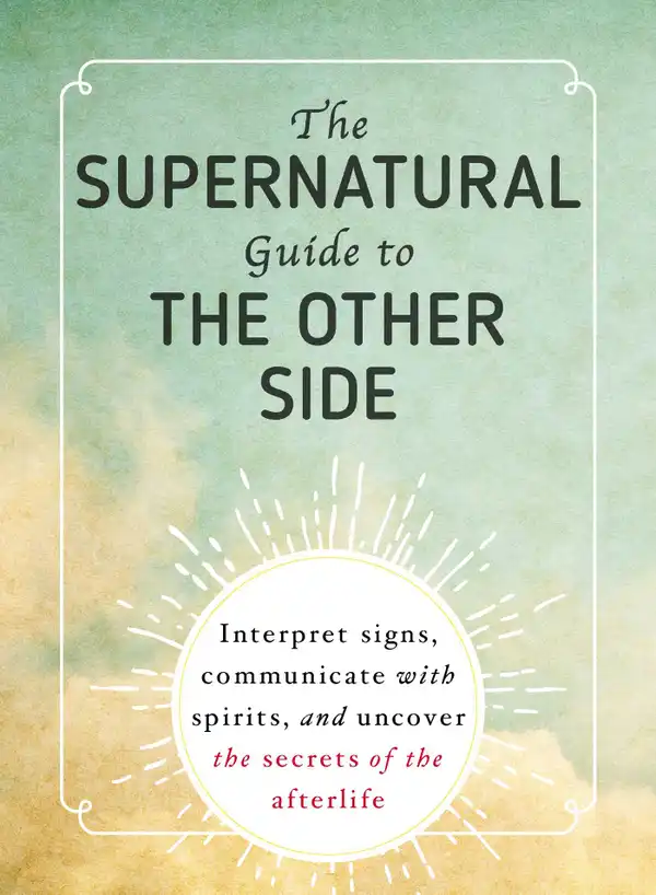 The Supernatural Guide to the Other Side : Interpret Signs, Communicate with Spirits, and Uncover the Secrets of the Afterlife