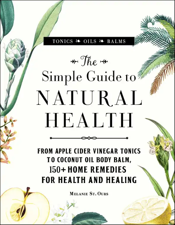 The Simple Guide to Natural Health : From Apple Cider Vinegar Tonics to Coconut Oil Body Balm, 150+ Home Remedies for Health and Healing