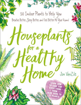 Houseplants for a Healthy Home: 50 Indoor Plants to Help You Breathe Better, Sleep Better, and Feel Better All Year Round - Jon VanZile