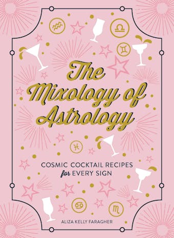 The Mixology of Astrology: Cosmic Cocktail Recipes for Every Sign - Aliza Kelly