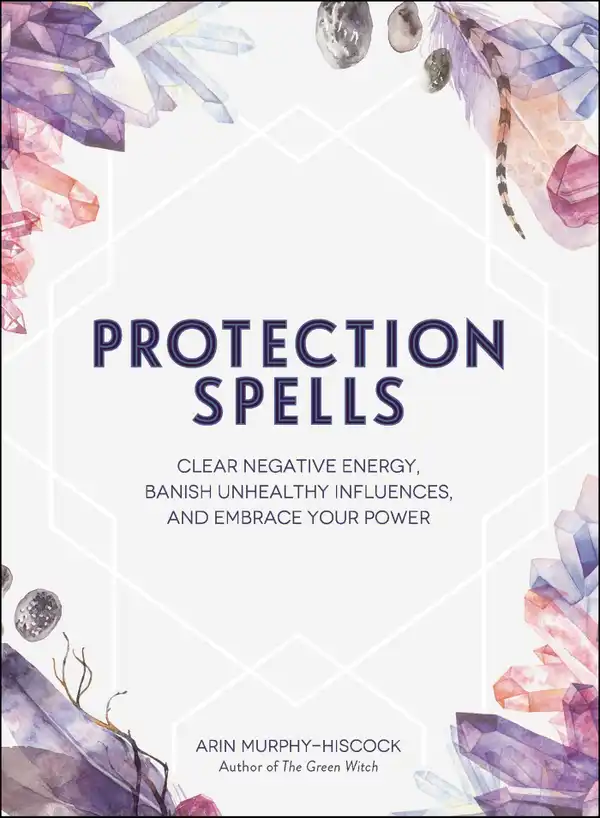 Protection Spells : Clear Negative Energy, Banish Unhealthy Influences, and Embrace Your Power