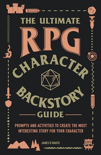 The Ultimate RPG Character Backstory Guide: Prompts and Activities to Create the Most Interesting Story for Your Character - James D’Amato