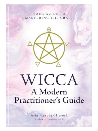Wicca: A Modern Practitioner's Guide: Your Guide to Mastering the Craft - Arin Murphy-Hiscock