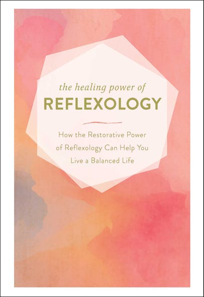 The Healing Power Of Reflexology : How The Restorative Power Of Reflexology Can Help You Live A Balanced Life