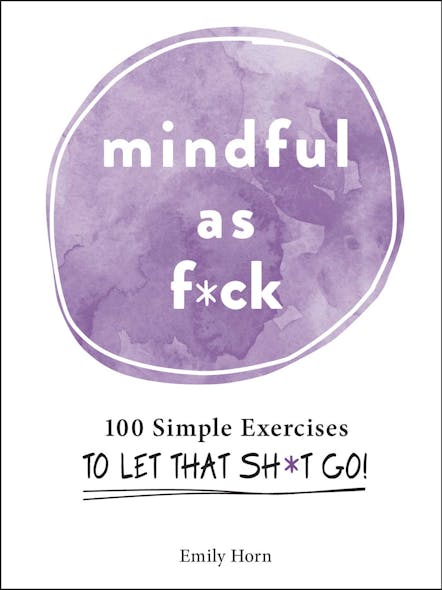 Mindful As F*Ck : 100 Simple Exercises To Let That Sh*T Go!