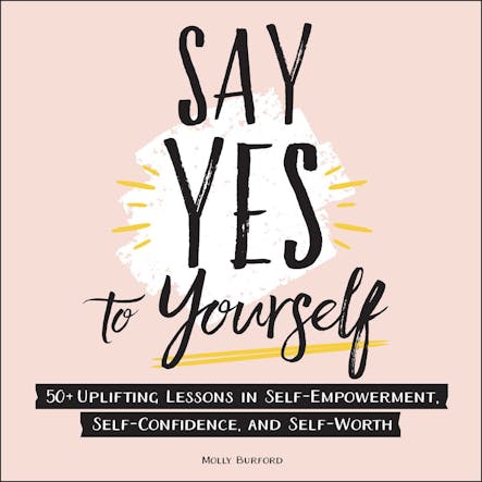 Say Yes To Yourself : 50+ Uplifting Lessons In Self-Empowerment, Self-Confidence, And Self-Worth