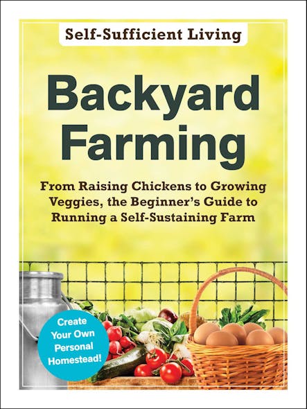 Backyard Farming : From Raising Chickens To Growing Veggies, The Beginner's Guide To Running A Self-Sustaining Farm