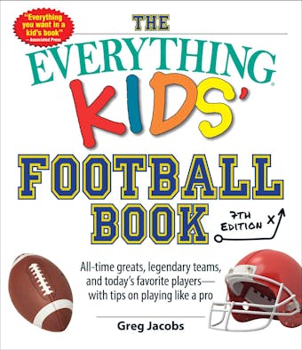 The Everything Kids' Football Book, 7th Edition: All-Time Greats, Legendary Teams, and Today's Favorite Players—with Tips on Playing Like a Pro - Greg Jacobs