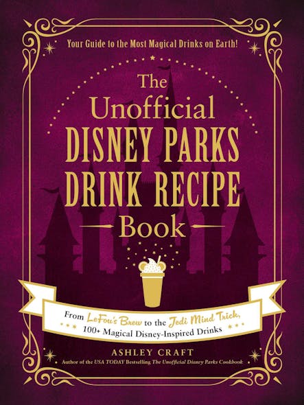The Unofficial Disney Parks Drink Recipe Book : From Lefou's Brew To The Jedi Mind Trick, 100+ Magical Disney-Inspired Drinks