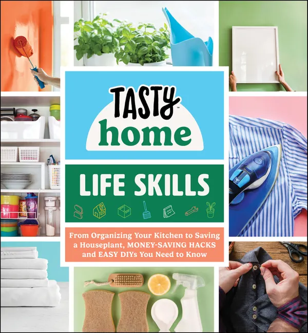 Tasty Home: Life Skills : From Organizing Your Kitchen to Saving a Houseplant, Money-Saving Hacks and Easy DIYs You Need to Know