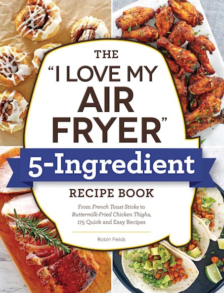 The "I Love My Air Fryer" 5-Ingredient Recipe Book : From French Toast Sticks To Buttermilk-Fried Chicken Thighs, 175 Quick And Easy Recipes