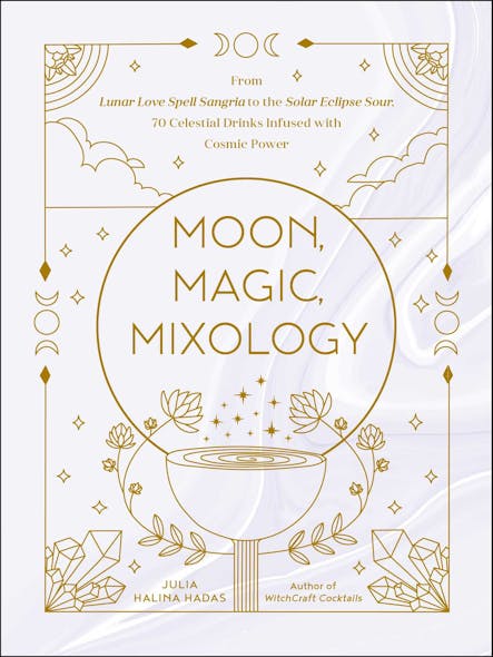 Moon, Magic, Mixology : From Lunar Love Spell Sangria To The Solar Eclipse Sour, 70 Celestial Drinks Infused With Cosmic Power