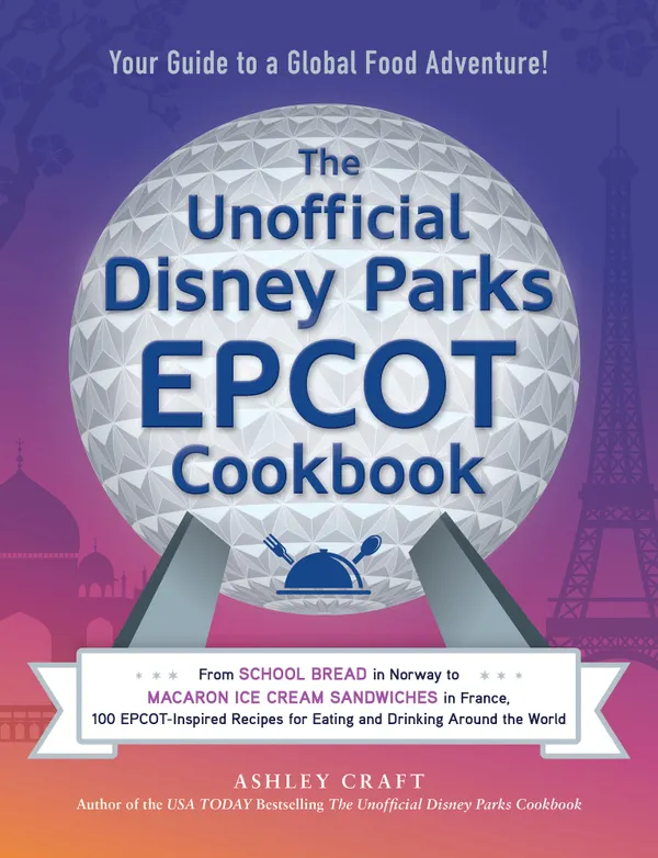 The Unofficial Disney Parks EPCOT Cookbook : From School Bread in Norway to Macaron Ice Cream Sandwiches in France, 100 EPCOT-Inspired Recipes for Eating and Drinking Around the World