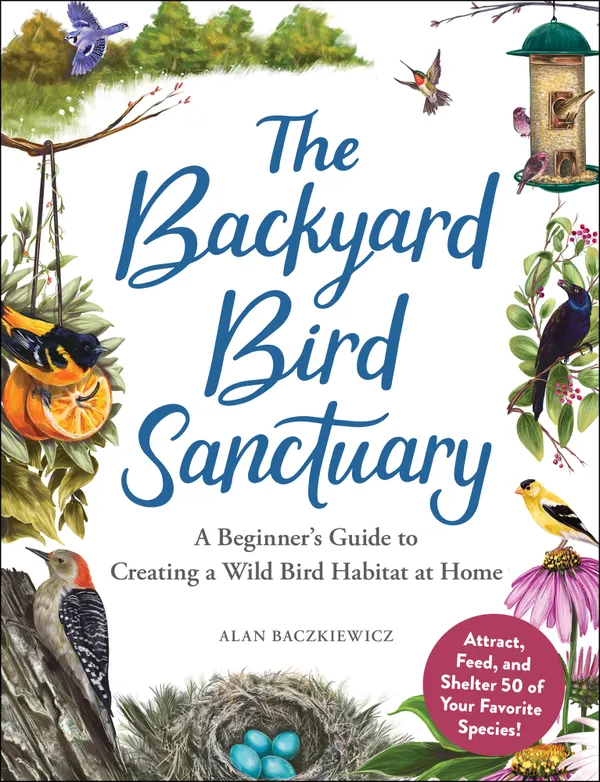 The Backyard Bird Sanctuary : A Beginner's Guide to Creating a Wild Bird Habitat at Home