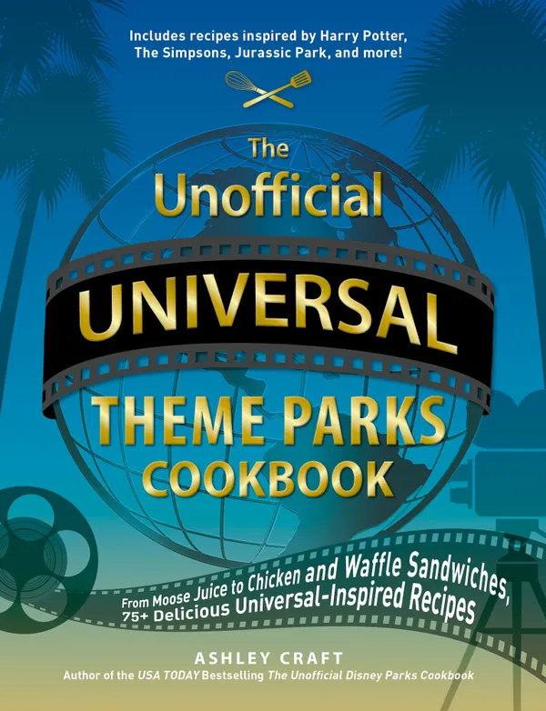 The Unofficial Universal Theme Parks Cookbook : From Moose Juice to Chicken and Waffle Sandwiches, 75+ Delicious Universal-Inspired Recipes