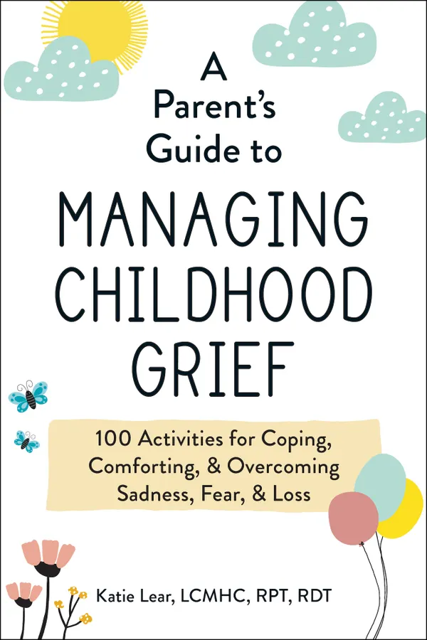A Parent's Guide to Managing Childhood Grief : 100 Activities for Coping, Comforting, & Overcoming Sadness, Fear, & Loss