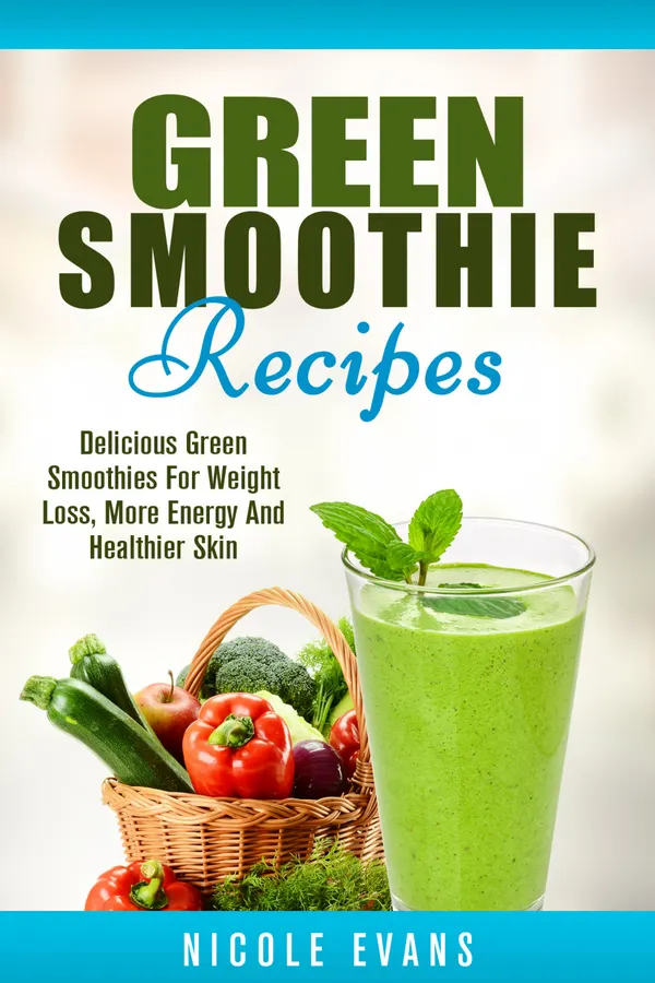 Green Smoothie : Delicious Green Smoothies for Weight Loss, More Energy and Healthier Skin