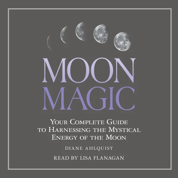 Moon Magic : Your Complete Guide to Harnessing the Mystical Energy of the Moon