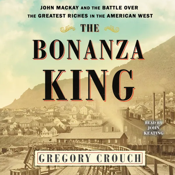 The Bonanza King : John Mackay and the Battle over the Greatest Fortune in the American West