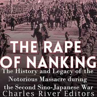 The Rape of Nanking: The History and Legacy of the Notorious Massacre during the Second Sino-Japanese War - Charles River Editors
