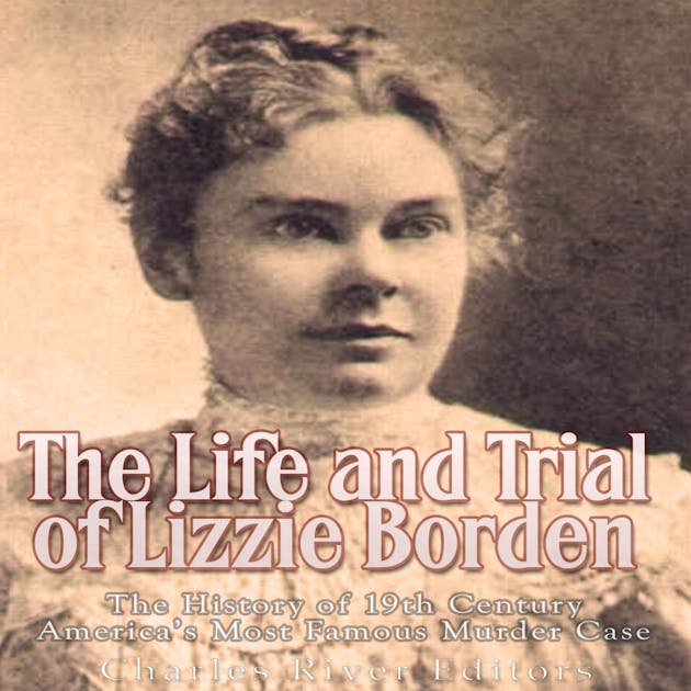 The Life And Trial Of Lizzie Borden The History Of 19th Century America S Most Famous Murder
