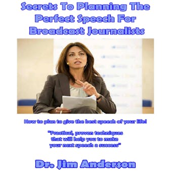 Secrets to Planning the Perfect Speech for Broadcast Journalists: How to Plan to Give the Best Speech of Your Life! - undefined