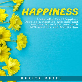 Happiness: Naturally Feel Happier, Develop a Positive Attitude and Become More Resilient with Affirmations and Meditation - undefined