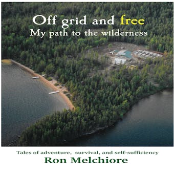 Off Grid and Free: My Path to the Wilderness - Ron Melchiore