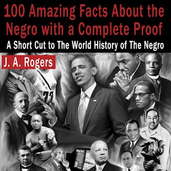 100 Amazing Facts About the Negro with Complete Proof: A Short Cut to the World History of the Negro - J. A. Rogers