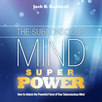 The Subconscious Mind Superpower: How to Unlock the Powerful Force of Your Subconscious Mind - Jack H. Haddock