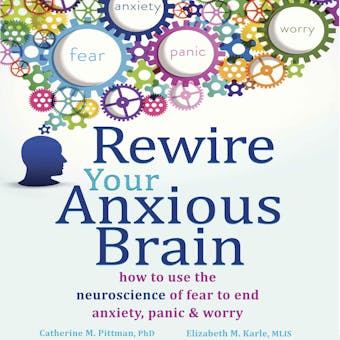 Rewire Your Anxious Brain: How to Use the Neuroscience of Fear to End Anxiety, Panic, and Worry - undefined