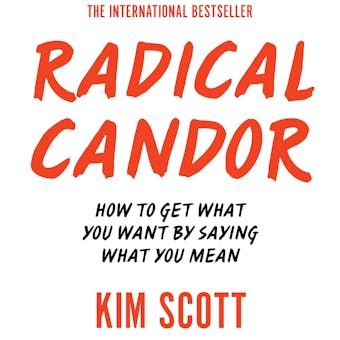Radical Candor: How to Get What You Want by Saying What You Mean - Kim Scott