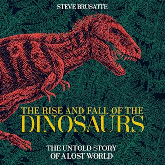 The Rise and Fall of the Dinosaurs: The Untold Story of a Lost World - Steve Brusatte