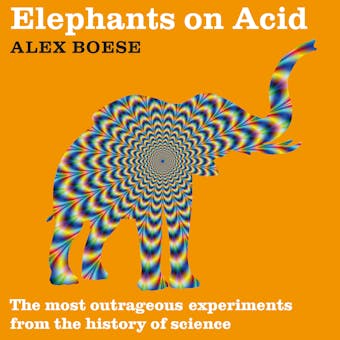 Elephants on Acid: The most outrageous experiments from the history of science - Alex Boese