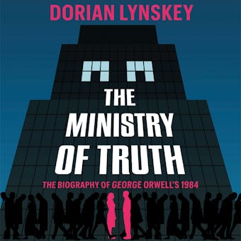 The Ministry of Truth: A Biography of George Orwell's 1984 - Dorian Lynskey