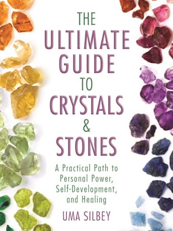 The Ultimate Guide to Crystals & Stones: A Practical Path to Personal Power, Self-Development, and Healing - Uma Silbey