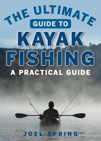 The Ultimate Guide to Kayak Fishing: A Practical Guide - Joel Spring