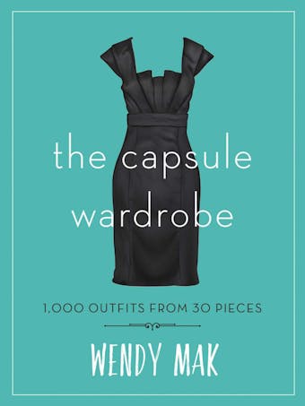 The Capsule Wardrobe: 1,000 Outfits from 30 Pieces - Wendy Mak