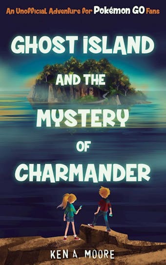 Ghost Island and the Mystery of Charmander: An Unofficial Adventure for Pokémon GO Fans - Ken A. Moore