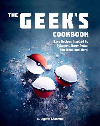 The Geek's Cookbook: Easy Recipes Inspired by Pok&#233;mon, Harry Potter, Star Wars, and More! - Liguori Lecomte
