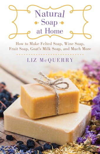 Natural Soap at Home: How to Make Felted Soap, Wine Soap, Fruit Soap, Goat's Milk Soap, and Much More - Liz McQuerry
