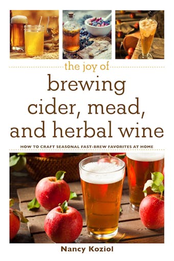 The Joy of Brewing Cider, Mead, and Herbal Wine: How to Craft Seasonal Fast-Brew Favorites at Home - Nancy Koziol
