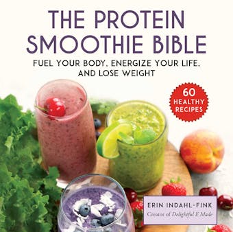 The Protein Smoothie Bible: Fuel Your Body, Energize Your Life, and Lose Weight - Erin Indahl-Fink