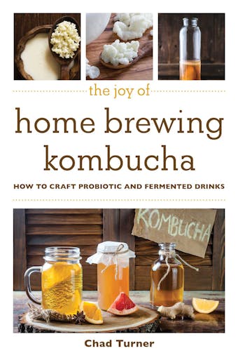 The Joy of Home Brewing Kombucha: How to Craft Probiotic and Fermented Drinks - Chad Turner