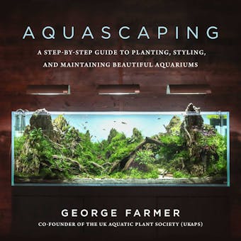 Aquascaping: A Step-by-Step Guide to Planting, Styling, and Maintaining Beautiful Aquariums - George Farmer