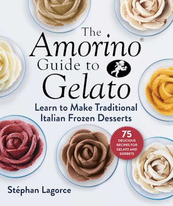 The Amorino Guide to Gelato: Learn to Make Traditional Italian Desserts—75 Recipes for Gelato and Sorbets - Stéphan Lagorce
