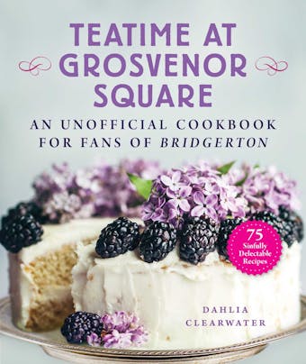 Teatime at Grosvenor Square: An Unofficial Cookbook for Fans of Bridgerton—75 Sinfully Delectable Recipes - Dahlia Clearwater